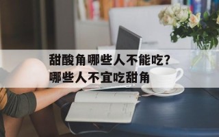 甜酸角哪些人不能吃？哪些人不宜吃甜角
