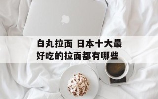 白丸拉面 日本十大最好吃的拉面都有哪些