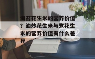 海苔花生米的营养价值？油炒花生米与煮花生米的营养价值有什么差异