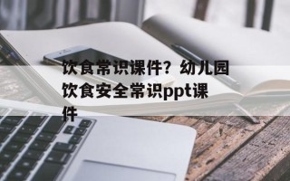 饮食常识课件？幼儿园饮食安全常识ppt课件