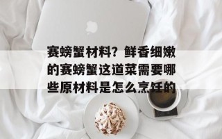 赛螃蟹材料？鲜香细嫩的赛螃蟹这道菜需要哪些原材料是怎么烹饪的