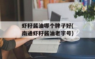 虾籽酱油哪个牌子好(南通虾籽酱油老字号)