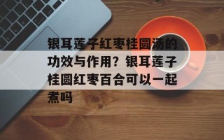 银耳莲子红枣桂圆汤的功效与作用？银耳莲子桂圆红枣百合可以一起煮吗