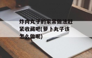 炸肉丸子的家常做法赶紧收藏吧(萝卜丸子该怎么做呢)