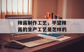 辣酱制作工艺，平望辣酱的生产工艺是怎样的
