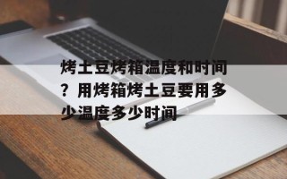 烤土豆烤箱温度和时间？用烤箱烤土豆要用多少温度多少时间