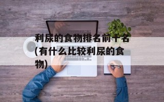 利尿的食物排名前十名(有什么比较利尿的食物)