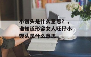 小馒头是什么意思？，谁知道形容女人旺仔小馒头是什么意思