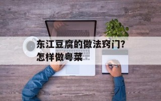 东江豆腐的做法窍门？怎样做粤菜