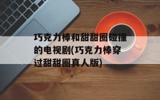 巧克力棒和甜甜圈碰撞的电视剧(巧克力棒穿过甜甜圈真人版)