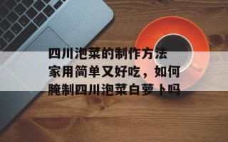 四川泡菜的制作方法 家用简单又好吃，如何腌制四川泡菜白萝卜吗