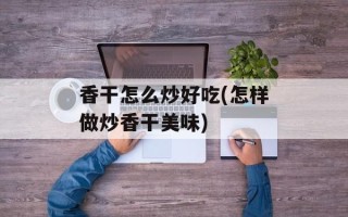 香干怎么炒好吃(怎样做炒香干美味)