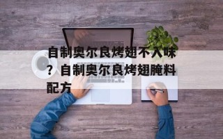 自制奥尔良烤翅不入味？自制奥尔良烤翅腌料配方