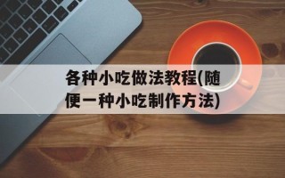 各种小吃做法教程(随便一种小吃制作方法)