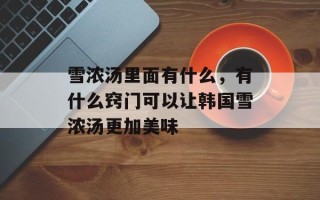 雪浓汤里面有什么，有什么窍门可以让韩国雪浓汤更加美味