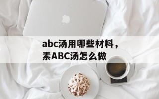 abc汤用哪些材料，素ABC汤怎么做