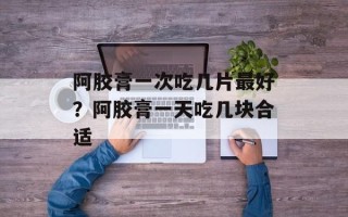 阿胶膏一次吃几片最好？阿胶膏一天吃几块合适