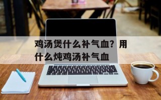 鸡汤煲什么补气血？用什么炖鸡汤补气血