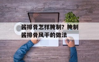 酱排骨怎样腌制？腌制酱排骨风干的做法