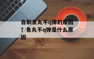 自制鱼丸不q弹的原因？鱼丸不q弹是什么原因