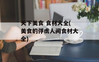 天下美食 食材大全(美食的俘虏人间食材大全)