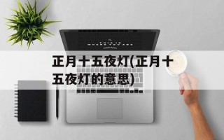 正月十五夜灯(正月十五夜灯的意思)