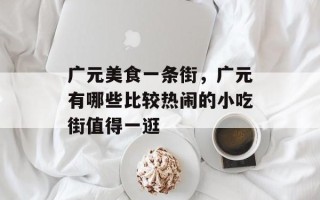 广元美食一条街，广元有哪些比较热闹的小吃街值得一逛