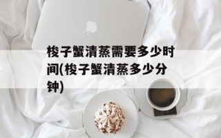 梭子蟹清蒸需要多少时间(梭子蟹清蒸多少分钟)