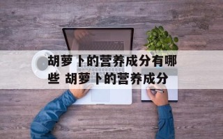 胡萝卜的营养成分有哪些 胡萝卜的营养成分