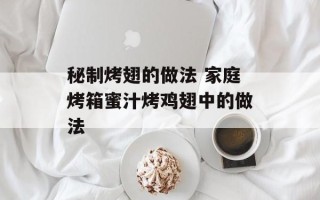 秘制烤翅的做法 家庭烤箱蜜汁烤鸡翅中的做法