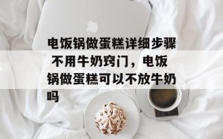 电饭锅做蛋糕详细步骤 不用牛奶窍门，电饭锅做蛋糕可以不放牛奶吗