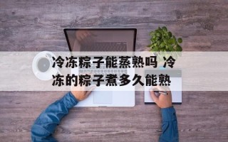 冷冻粽子能蒸熟吗 冷冻的粽子煮多久能熟