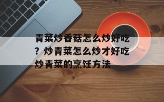 青菜炒香菇怎么炒好吃？炒青菜怎么炒才好吃炒青菜的烹饪方法