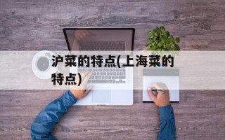 沪菜的特点(上海菜的特点)