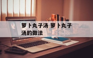 萝卜丸子汤 萝卜丸子汤的做法