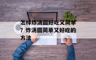 怎样炸汤圆好吃又简单？炸汤圆简单又好吃的方法