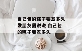 自己包的粽子要煮多久发朋友圈说说 自己包的粽子要煮多久