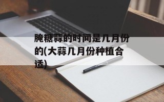 腌糖蒜的时间是几月份的(大蒜几月份种植合适)