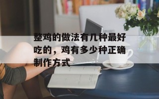 整鸡的做法有几种最好吃的，鸡有多少种正确制作方式