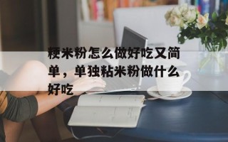 粳米粉怎么做好吃又简单，单独粘米粉做什么好吃