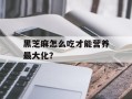黑芝麻怎么吃才能营养最大化？