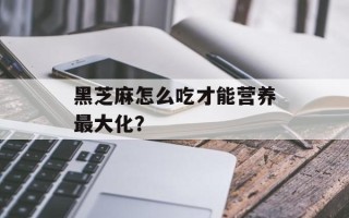 黑芝麻怎么吃才能营养最大化？