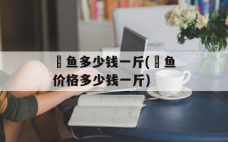 鳡鱼多少钱一斤(鳡鱼价格多少钱一斤)