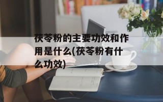 茯苓粉的主要功效和作用是什么(茯苓粉有什么功效)