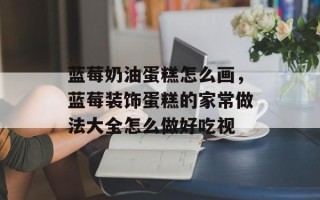 蓝莓奶油蛋糕怎么画，蓝莓装饰蛋糕的家常做法大全怎么做好吃视