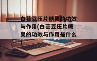 白芸豆压片糖果的功效与作用(白芸豆压片糖果的功效与作用是什么)