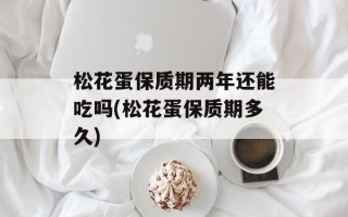 松花蛋保质期两年还能吃吗(松花蛋保质期多久)
