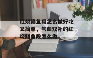 红烧鳝鱼段怎么做好吃又简单，气血双补的红烧鳝鱼段怎么做