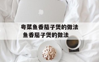 粤菜鱼香茄子煲的做法 鱼香茄子煲的做法