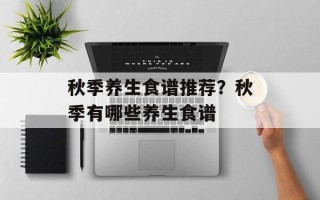 秋季养生食谱推荐？秋季有哪些养生食谱